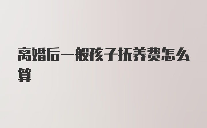 离婚后一般孩子抚养费怎么算