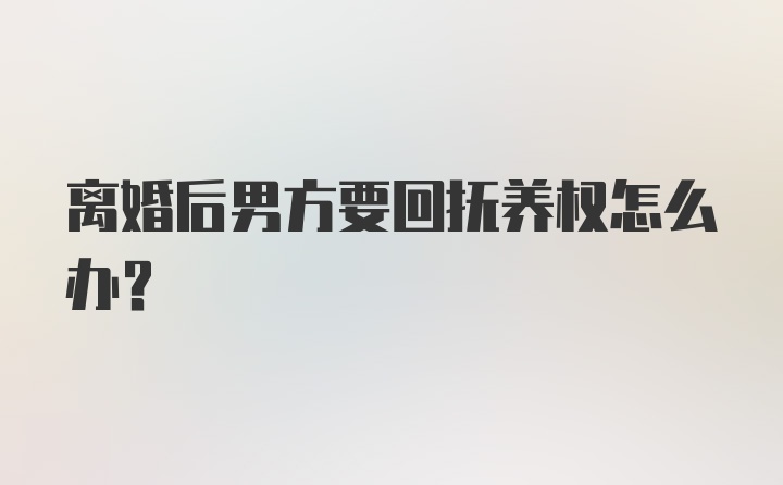 离婚后男方要回抚养权怎么办？