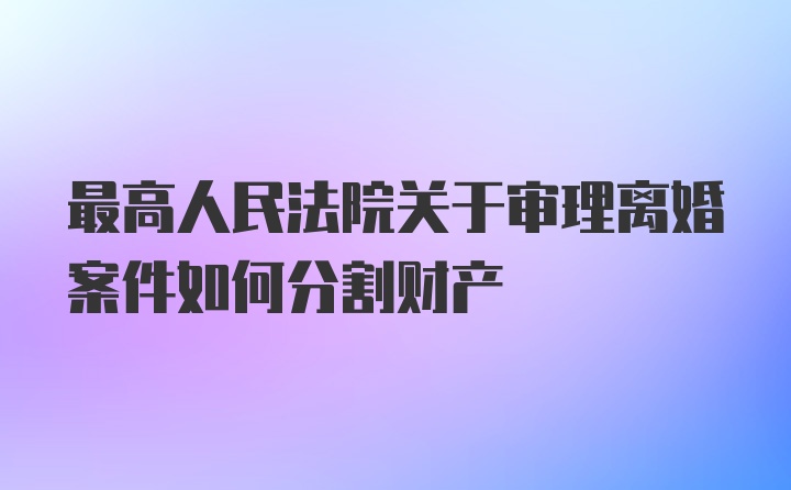 最高人民法院关于审理离婚案件如何分割财产