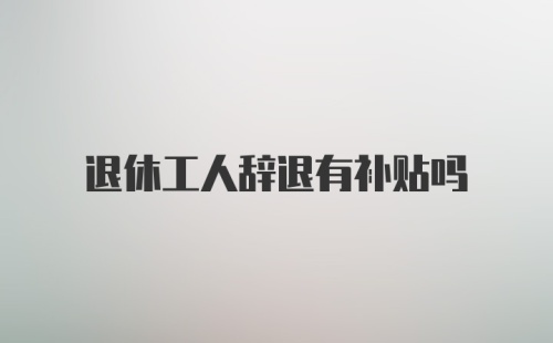 退休工人辞退有补贴吗