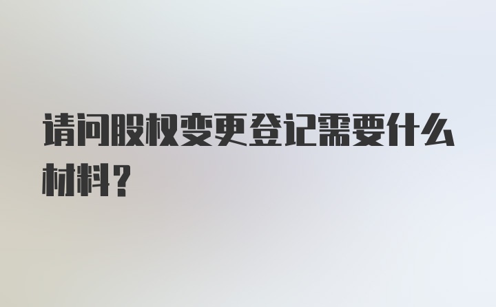 请问股权变更登记需要什么材料？