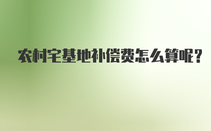 农村宅基地补偿费怎么算呢？