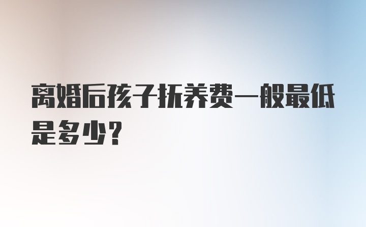 离婚后孩子抚养费一般最低是多少？