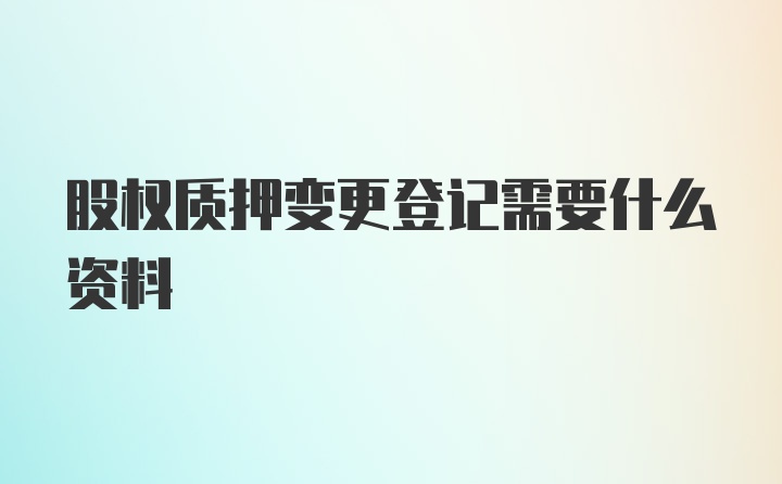 股权质押变更登记需要什么资料