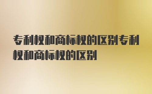 专利权和商标权的区别专利权和商标权的区别