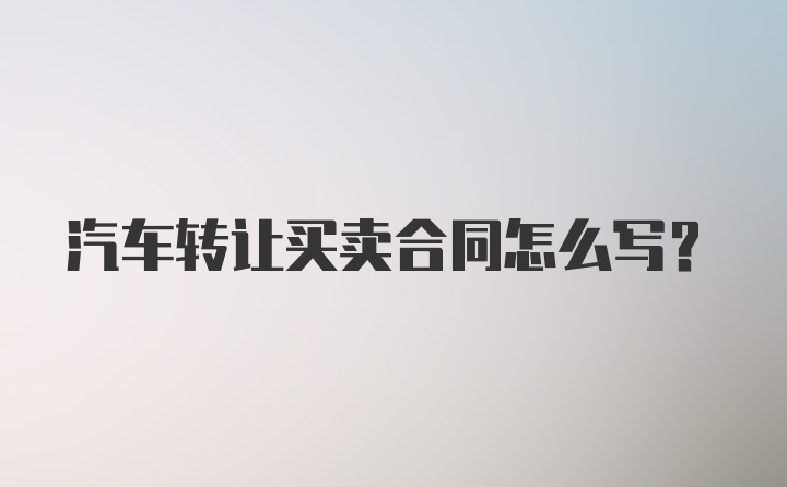 汽车转让买卖合同怎么写？