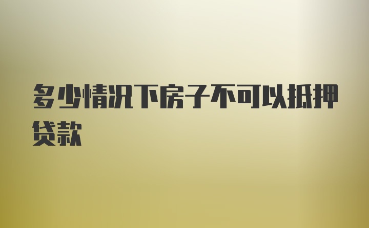 多少情况下房子不可以抵押贷款