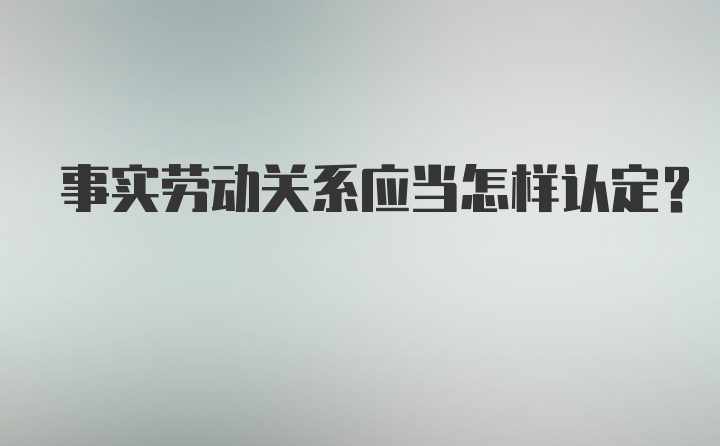 事实劳动关系应当怎样认定？