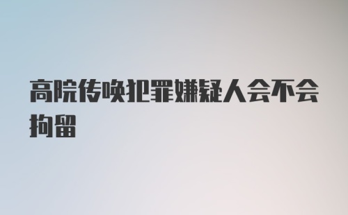 高院传唤犯罪嫌疑人会不会拘留