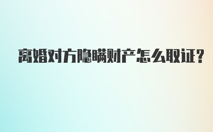 离婚对方隐瞒财产怎么取证？