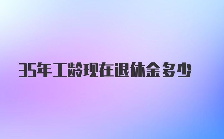 35年工龄现在退休金多少