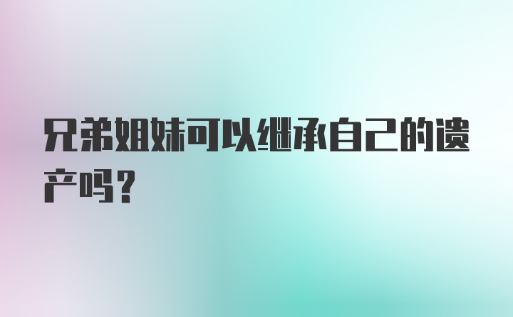 兄弟姐妹可以继承自己的遗产吗？