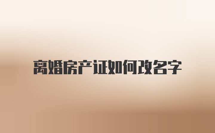 离婚房产证如何改名字