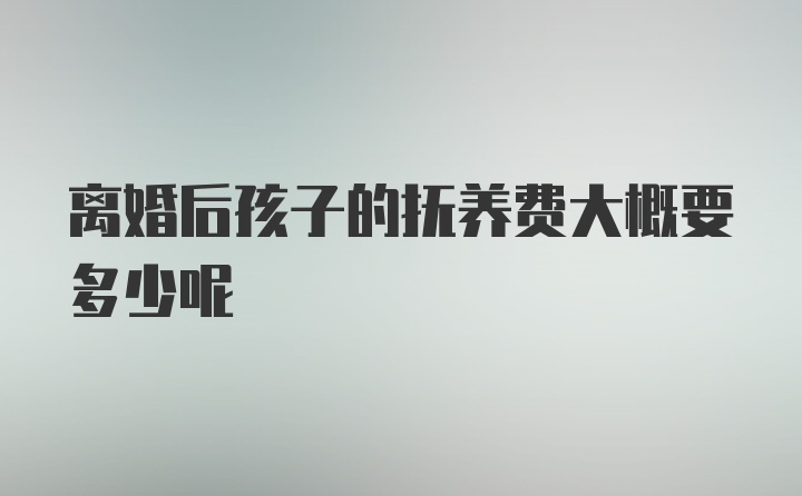 离婚后孩子的抚养费大概要多少呢