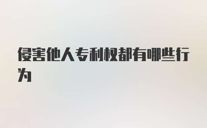 侵害他人专利权都有哪些行为