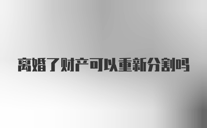 离婚了财产可以重新分割吗