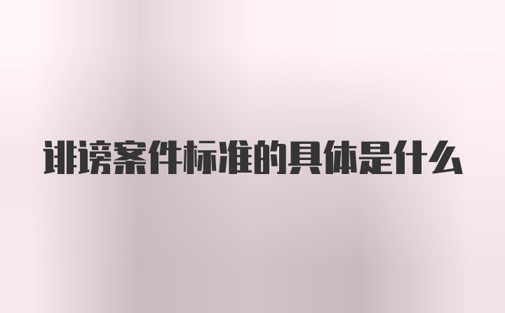 诽谤案件标准的具体是什么