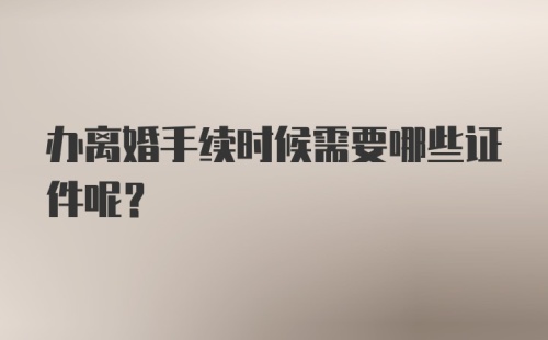 办离婚手续时候需要哪些证件呢？