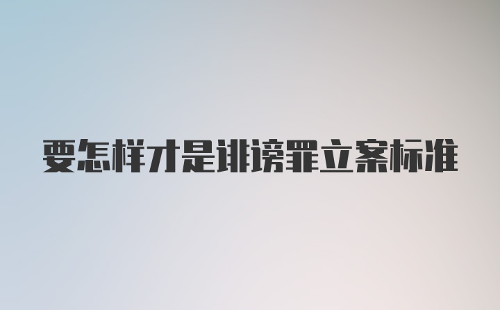 要怎样才是诽谤罪立案标准