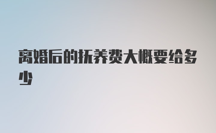 离婚后的抚养费大概要给多少