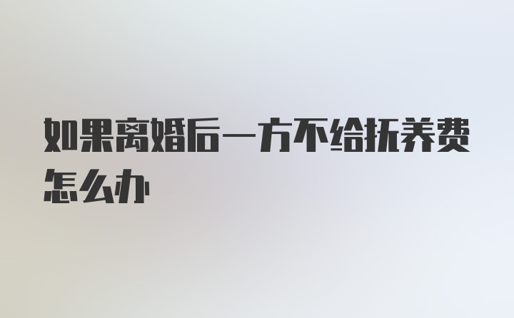 如果离婚后一方不给抚养费怎么办