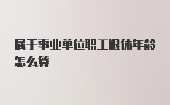 属于事业单位职工退休年龄怎么算