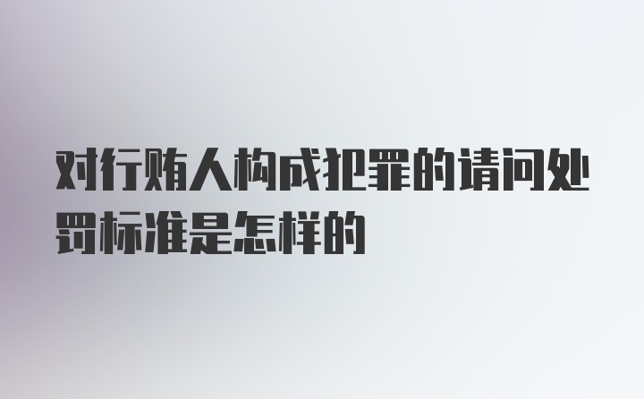 对行贿人构成犯罪的请问处罚标准是怎样的