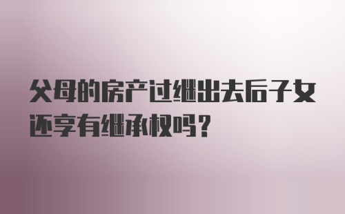 父母的房产过继出去后子女还享有继承权吗？