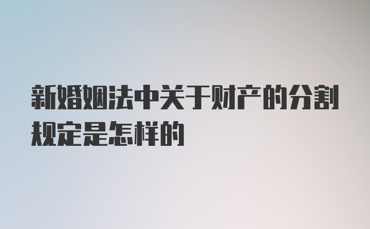 新婚姻法中关于财产的分割规定是怎样的