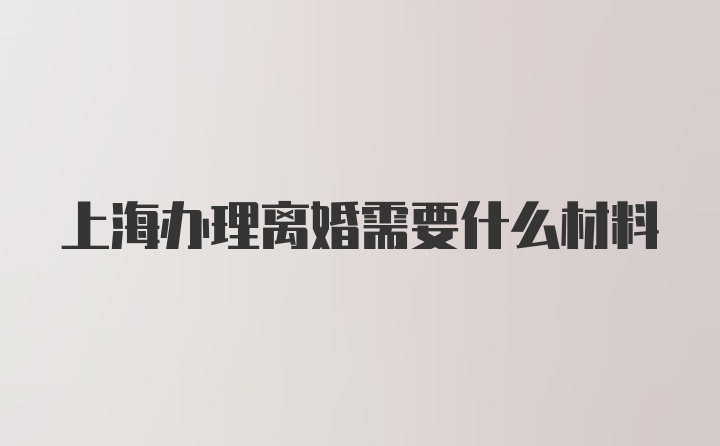 上海办理离婚需要什么材料