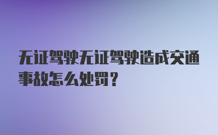 无证驾驶无证驾驶造成交通事故怎么处罚？