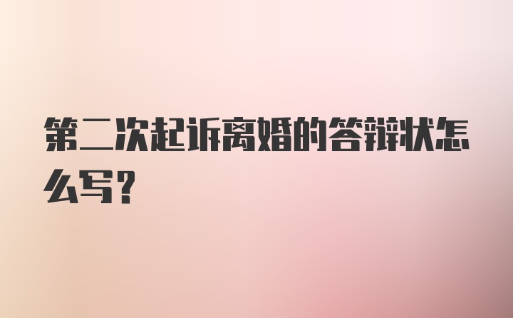 第二次起诉离婚的答辩状怎么写？