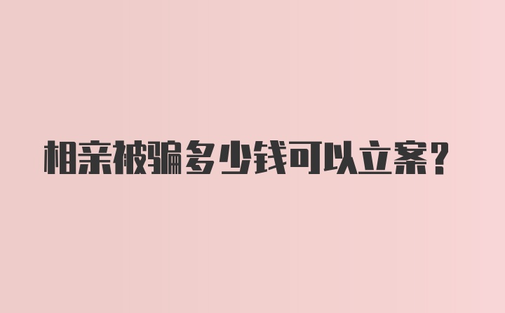 相亲被骗多少钱可以立案?