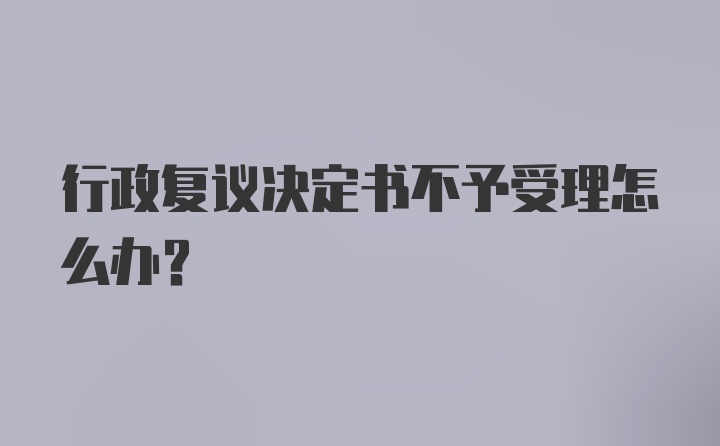 行政复议决定书不予受理怎么办？