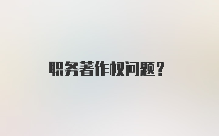 职务著作权问题？