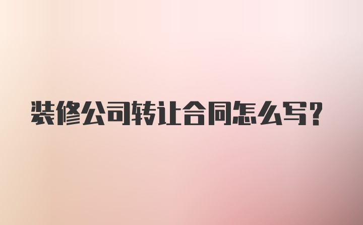 装修公司转让合同怎么写？