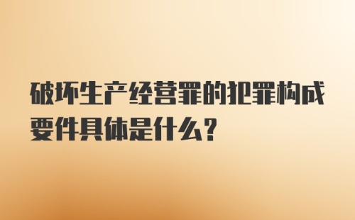 破坏生产经营罪的犯罪构成要件具体是什么?