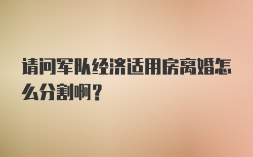 请问军队经济适用房离婚怎么分割啊？