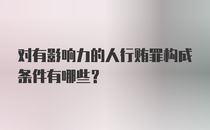 对有影响力的人行贿罪构成条件有哪些？