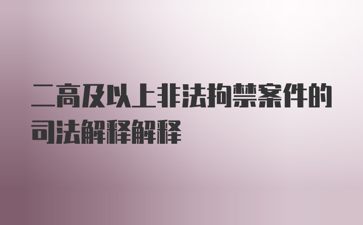 二高及以上非法拘禁案件的司法解释解释