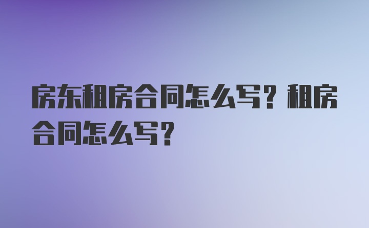 房东租房合同怎么写？租房合同怎么写？