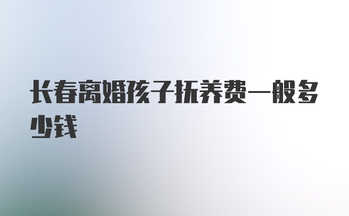 长春离婚孩子抚养费一般多少钱