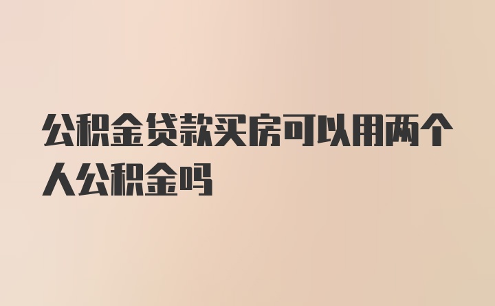 公积金贷款买房可以用两个人公积金吗