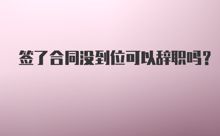 签了合同没到位可以辞职吗？