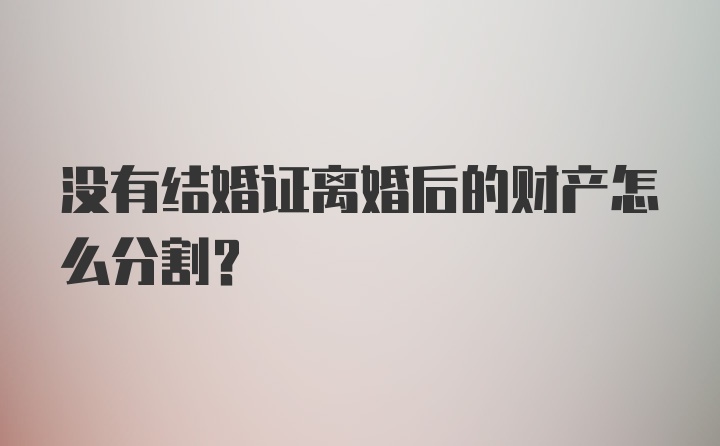 没有结婚证离婚后的财产怎么分割？