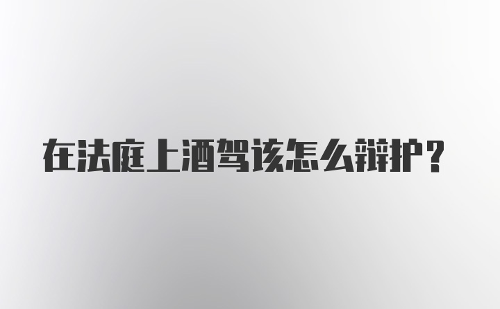 在法庭上酒驾该怎么辩护？