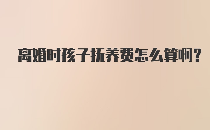 离婚时孩子抚养费怎么算啊？