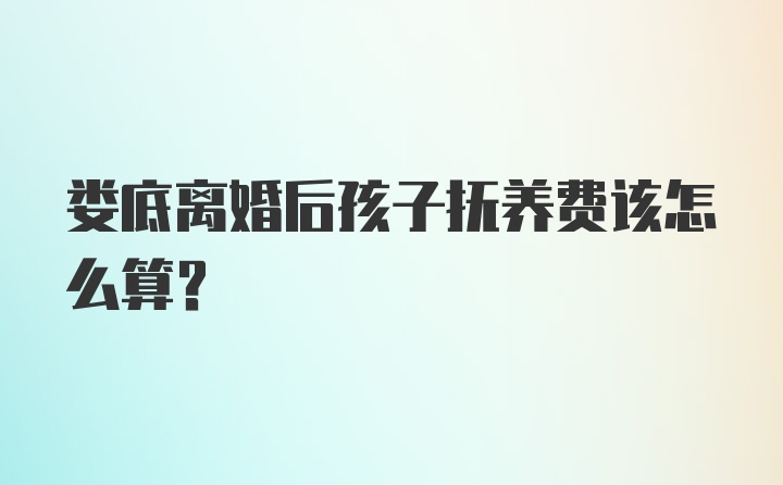 娄底离婚后孩子抚养费该怎么算？