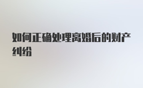 如何正确处理离婚后的财产纠纷