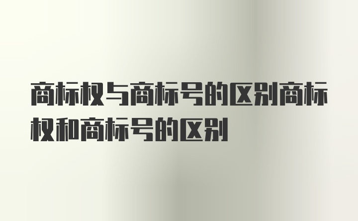 商标权与商标号的区别商标权和商标号的区别